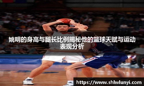 姚明的身高与腿长比例揭秘他的篮球天赋与运动表现分析