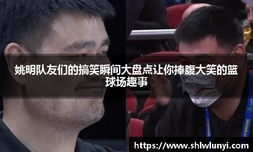 姚明队友们的搞笑瞬间大盘点让你捧腹大笑的篮球场趣事