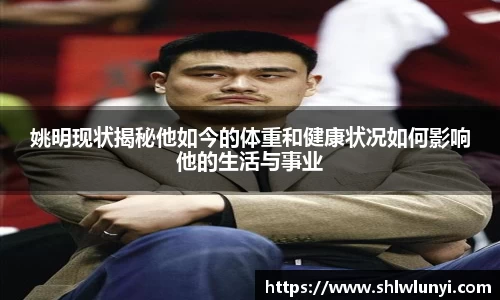 姚明现状揭秘他如今的体重和健康状况如何影响他的生活与事业
