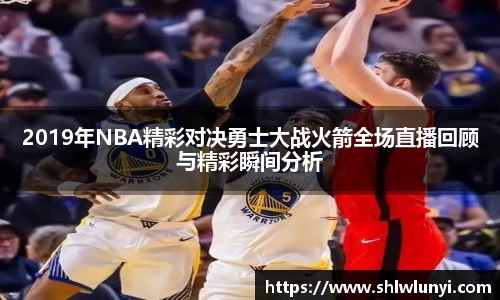 2019年NBA精彩对决勇士大战火箭全场直播回顾与精彩瞬间分析