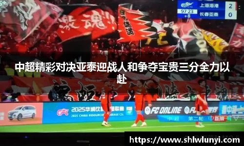 中超精彩对决亚泰迎战人和争夺宝贵三分全力以赴