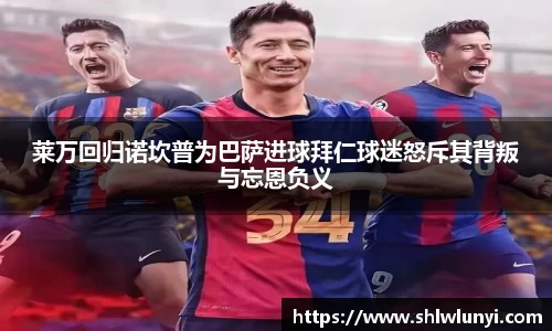 莱万回归诺坎普为巴萨进球拜仁球迷怒斥其背叛与忘恩负义