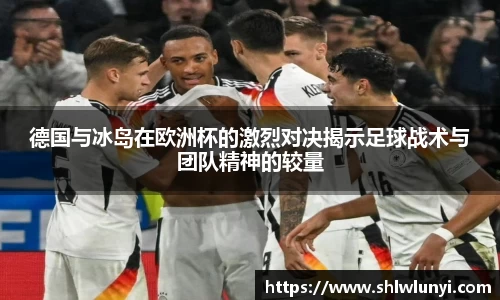 beats365德国与冰岛在欧洲杯的激烈对决揭示足球战术与团队精神的较量